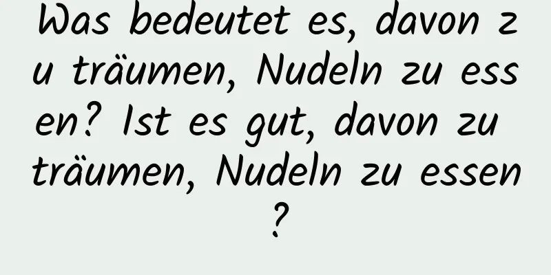 Was bedeutet es, davon zu träumen, Nudeln zu essen? Ist es gut, davon zu träumen, Nudeln zu essen?