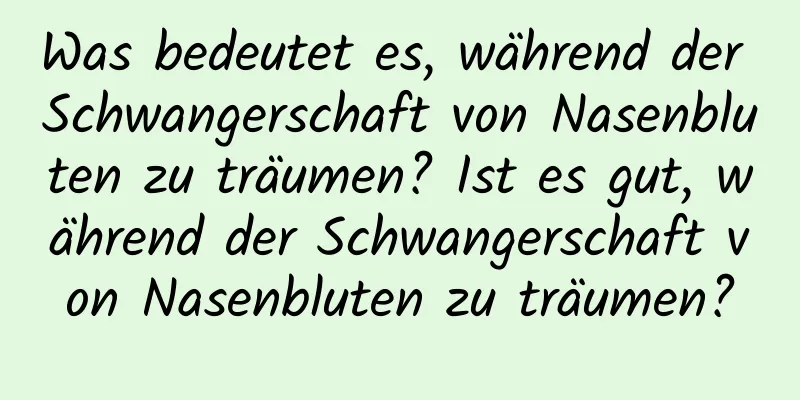 Was bedeutet es, während der Schwangerschaft von Nasenbluten zu träumen? Ist es gut, während der Schwangerschaft von Nasenbluten zu träumen?