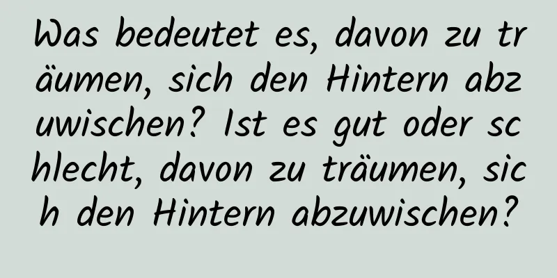 Was bedeutet es, davon zu träumen, sich den Hintern abzuwischen? Ist es gut oder schlecht, davon zu träumen, sich den Hintern abzuwischen?