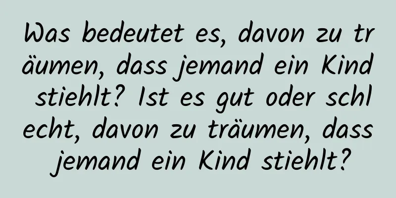 Was bedeutet es, davon zu träumen, dass jemand ein Kind stiehlt? Ist es gut oder schlecht, davon zu träumen, dass jemand ein Kind stiehlt?