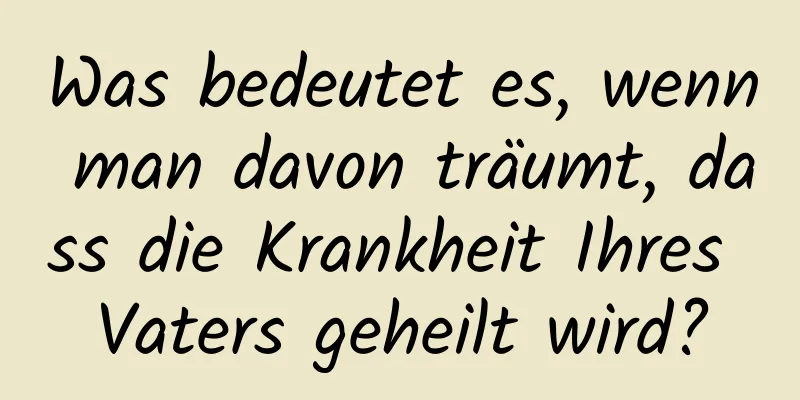 Was bedeutet es, wenn man davon träumt, dass die Krankheit Ihres Vaters geheilt wird?