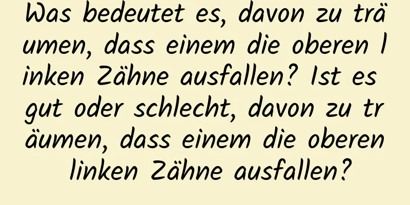 Was bedeutet es, davon zu träumen, dass einem die oberen linken Zähne ausfallen? Ist es gut oder schlecht, davon zu träumen, dass einem die oberen linken Zähne ausfallen?