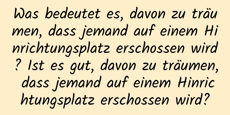 Was bedeutet es, davon zu träumen, dass jemand auf einem Hinrichtungsplatz erschossen wird? Ist es gut, davon zu träumen, dass jemand auf einem Hinrichtungsplatz erschossen wird?