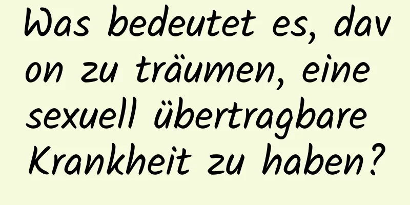 Was bedeutet es, davon zu träumen, eine sexuell übertragbare Krankheit zu haben?