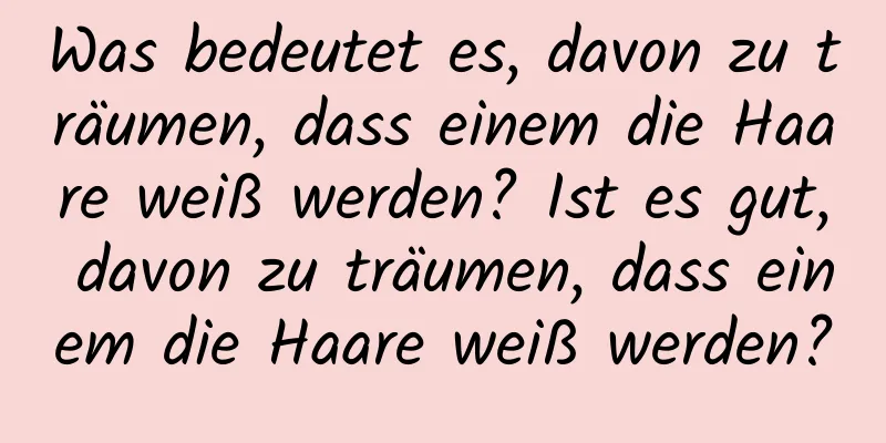 Was bedeutet es, davon zu träumen, dass einem die Haare weiß werden? Ist es gut, davon zu träumen, dass einem die Haare weiß werden?