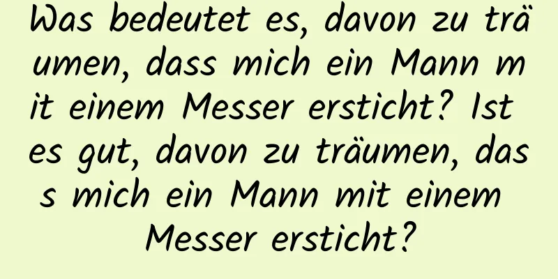 Was bedeutet es, davon zu träumen, dass mich ein Mann mit einem Messer ersticht? Ist es gut, davon zu träumen, dass mich ein Mann mit einem Messer ersticht?