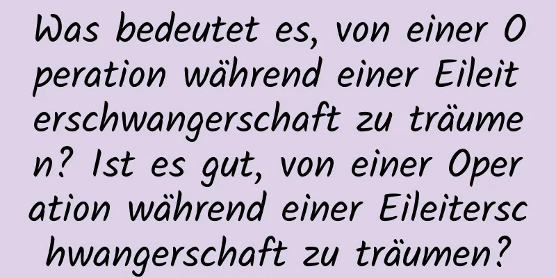 Was bedeutet es, von einer Operation während einer Eileiterschwangerschaft zu träumen? Ist es gut, von einer Operation während einer Eileiterschwangerschaft zu träumen?