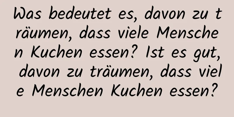 Was bedeutet es, davon zu träumen, dass viele Menschen Kuchen essen? Ist es gut, davon zu träumen, dass viele Menschen Kuchen essen?