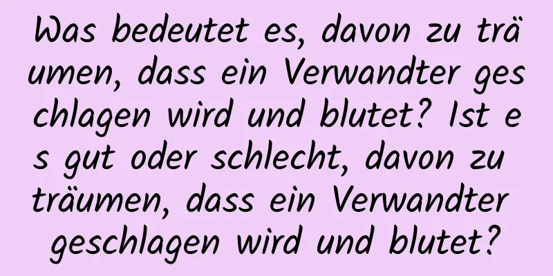 Was bedeutet es, davon zu träumen, dass ein Verwandter geschlagen wird und blutet? Ist es gut oder schlecht, davon zu träumen, dass ein Verwandter geschlagen wird und blutet?