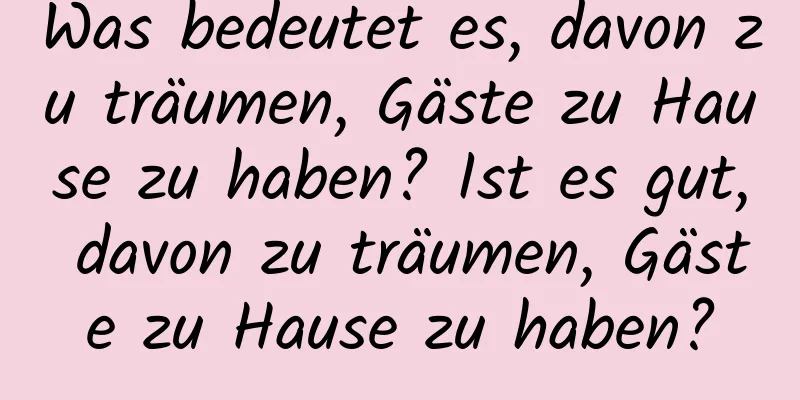 Was bedeutet es, davon zu träumen, Gäste zu Hause zu haben? Ist es gut, davon zu träumen, Gäste zu Hause zu haben?