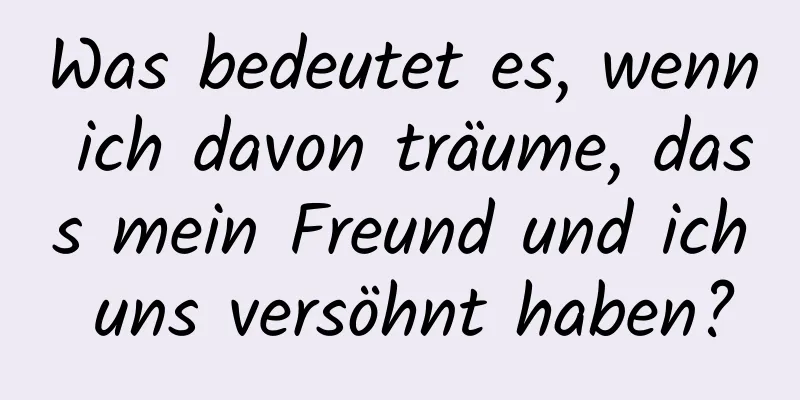 Was bedeutet es, wenn ich davon träume, dass mein Freund und ich uns versöhnt haben?