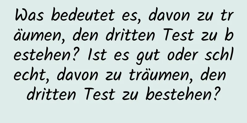 Was bedeutet es, davon zu träumen, den dritten Test zu bestehen? Ist es gut oder schlecht, davon zu träumen, den dritten Test zu bestehen?