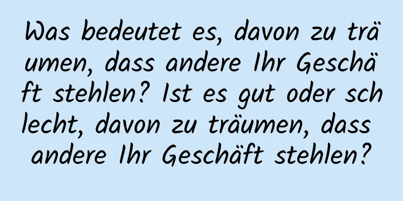 Was bedeutet es, davon zu träumen, dass andere Ihr Geschäft stehlen? Ist es gut oder schlecht, davon zu träumen, dass andere Ihr Geschäft stehlen?