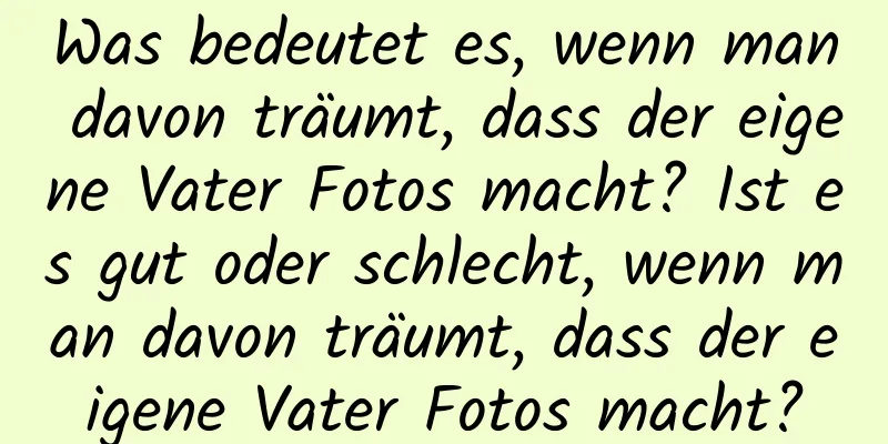 Was bedeutet es, wenn man davon träumt, dass der eigene Vater Fotos macht? Ist es gut oder schlecht, wenn man davon träumt, dass der eigene Vater Fotos macht?