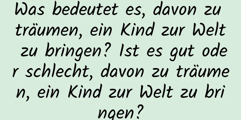 Was bedeutet es, davon zu träumen, ein Kind zur Welt zu bringen? Ist es gut oder schlecht, davon zu träumen, ein Kind zur Welt zu bringen?