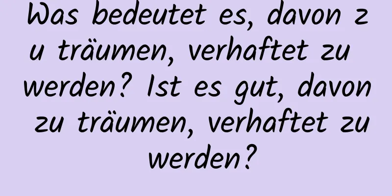 Was bedeutet es, davon zu träumen, verhaftet zu werden? Ist es gut, davon zu träumen, verhaftet zu werden?