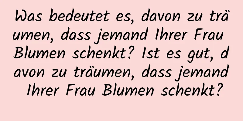 Was bedeutet es, davon zu träumen, dass jemand Ihrer Frau Blumen schenkt? Ist es gut, davon zu träumen, dass jemand Ihrer Frau Blumen schenkt?