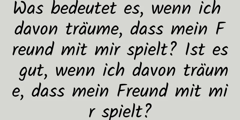 Was bedeutet es, wenn ich davon träume, dass mein Freund mit mir spielt? Ist es gut, wenn ich davon träume, dass mein Freund mit mir spielt?