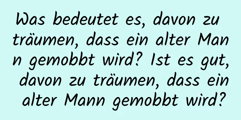 Was bedeutet es, davon zu träumen, dass ein alter Mann gemobbt wird? Ist es gut, davon zu träumen, dass ein alter Mann gemobbt wird?