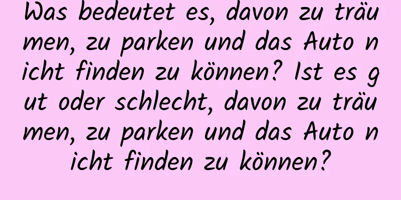 Was bedeutet es, davon zu träumen, zu parken und das Auto nicht finden zu können? Ist es gut oder schlecht, davon zu träumen, zu parken und das Auto nicht finden zu können?