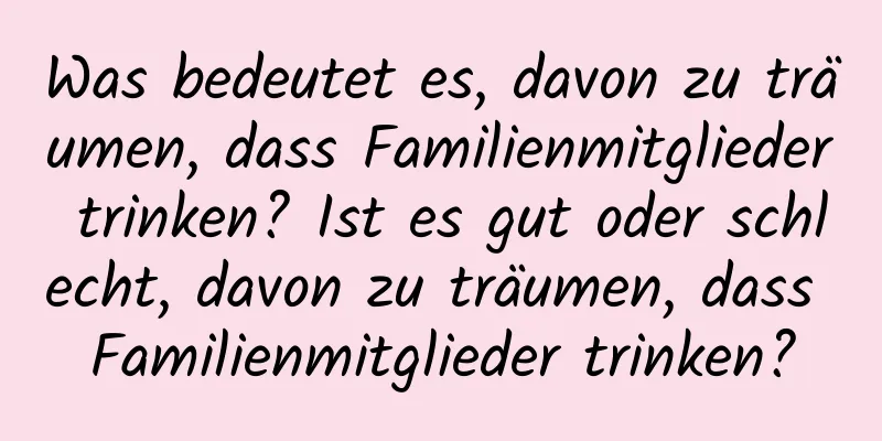 Was bedeutet es, davon zu träumen, dass Familienmitglieder trinken? Ist es gut oder schlecht, davon zu träumen, dass Familienmitglieder trinken?