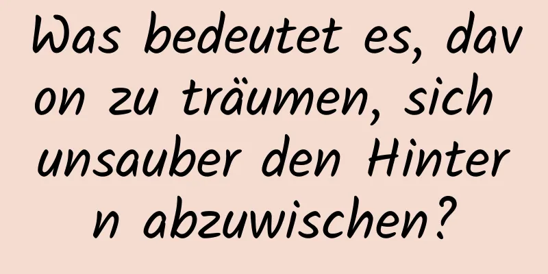 Was bedeutet es, davon zu träumen, sich unsauber den Hintern abzuwischen?