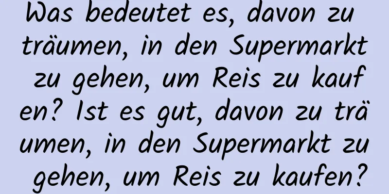 Was bedeutet es, davon zu träumen, in den Supermarkt zu gehen, um Reis zu kaufen? Ist es gut, davon zu träumen, in den Supermarkt zu gehen, um Reis zu kaufen?