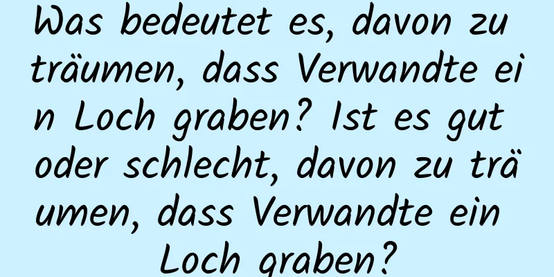 Was bedeutet es, davon zu träumen, dass Verwandte ein Loch graben? Ist es gut oder schlecht, davon zu träumen, dass Verwandte ein Loch graben?