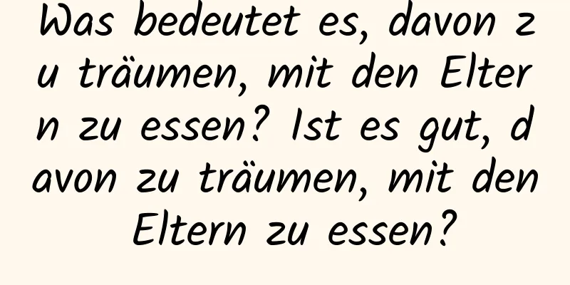 Was bedeutet es, davon zu träumen, mit den Eltern zu essen? Ist es gut, davon zu träumen, mit den Eltern zu essen?