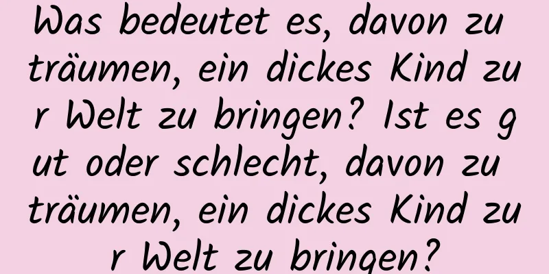 Was bedeutet es, davon zu träumen, ein dickes Kind zur Welt zu bringen? Ist es gut oder schlecht, davon zu träumen, ein dickes Kind zur Welt zu bringen?