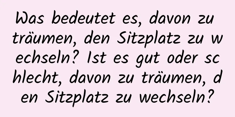 Was bedeutet es, davon zu träumen, den Sitzplatz zu wechseln? Ist es gut oder schlecht, davon zu träumen, den Sitzplatz zu wechseln?