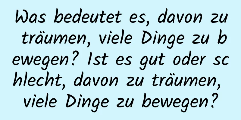 Was bedeutet es, davon zu träumen, viele Dinge zu bewegen? Ist es gut oder schlecht, davon zu träumen, viele Dinge zu bewegen?