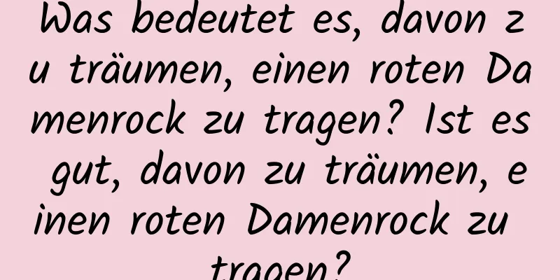 Was bedeutet es, davon zu träumen, einen roten Damenrock zu tragen? Ist es gut, davon zu träumen, einen roten Damenrock zu tragen?