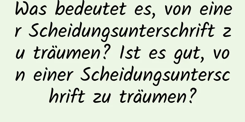 Was bedeutet es, von einer Scheidungsunterschrift zu träumen? Ist es gut, von einer Scheidungsunterschrift zu träumen?