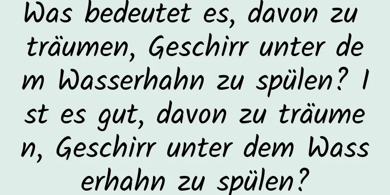 Was bedeutet es, davon zu träumen, Geschirr unter dem Wasserhahn zu spülen? Ist es gut, davon zu träumen, Geschirr unter dem Wasserhahn zu spülen?