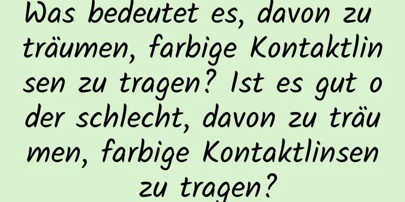 Was bedeutet es, davon zu träumen, farbige Kontaktlinsen zu tragen? Ist es gut oder schlecht, davon zu träumen, farbige Kontaktlinsen zu tragen?