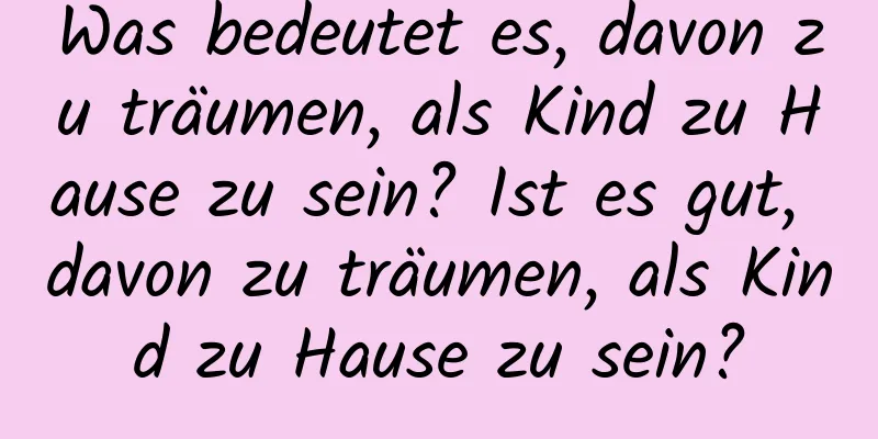 Was bedeutet es, davon zu träumen, als Kind zu Hause zu sein? Ist es gut, davon zu träumen, als Kind zu Hause zu sein?