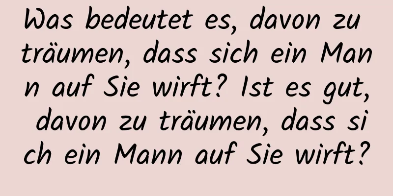 Was bedeutet es, davon zu träumen, dass sich ein Mann auf Sie wirft? Ist es gut, davon zu träumen, dass sich ein Mann auf Sie wirft?