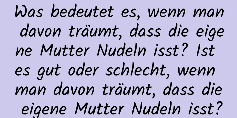 Was bedeutet es, wenn man davon träumt, dass die eigene Mutter Nudeln isst? Ist es gut oder schlecht, wenn man davon träumt, dass die eigene Mutter Nudeln isst?