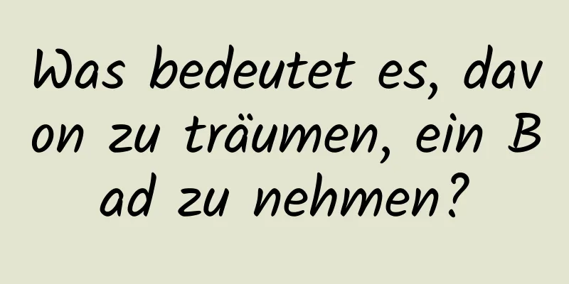 Was bedeutet es, davon zu träumen, ein Bad zu nehmen?