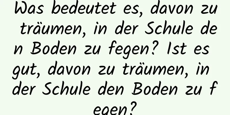 Was bedeutet es, davon zu träumen, in der Schule den Boden zu fegen? Ist es gut, davon zu träumen, in der Schule den Boden zu fegen?