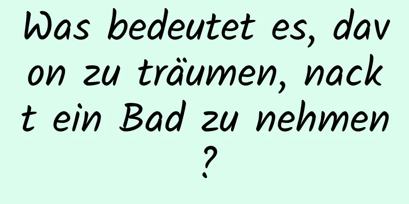 Was bedeutet es, davon zu träumen, nackt ein Bad zu nehmen?