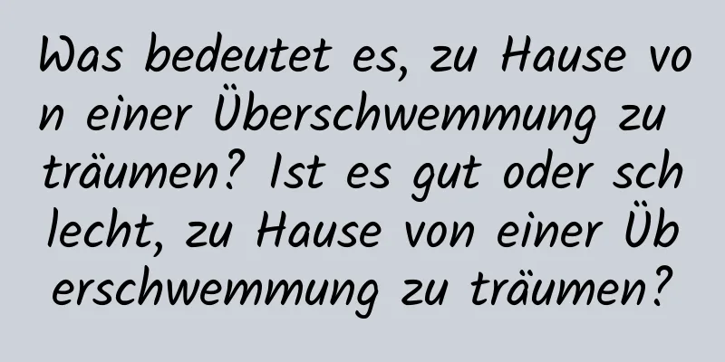 Was bedeutet es, zu Hause von einer Überschwemmung zu träumen? Ist es gut oder schlecht, zu Hause von einer Überschwemmung zu träumen?