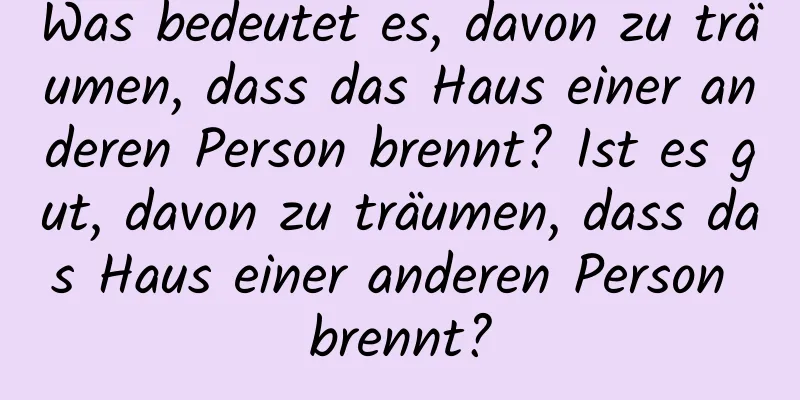 Was bedeutet es, davon zu träumen, dass das Haus einer anderen Person brennt? Ist es gut, davon zu träumen, dass das Haus einer anderen Person brennt?