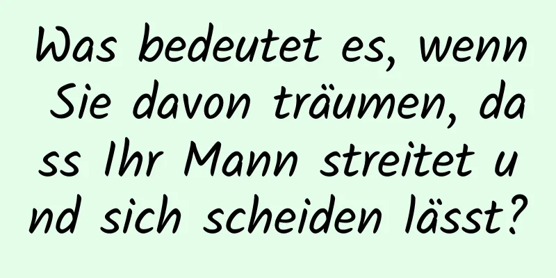 Was bedeutet es, wenn Sie davon träumen, dass Ihr Mann streitet und sich scheiden lässt?