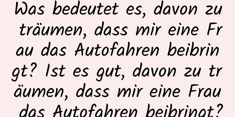 Was bedeutet es, davon zu träumen, dass mir eine Frau das Autofahren beibringt? Ist es gut, davon zu träumen, dass mir eine Frau das Autofahren beibringt?