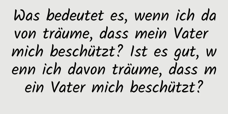 Was bedeutet es, wenn ich davon träume, dass mein Vater mich beschützt? Ist es gut, wenn ich davon träume, dass mein Vater mich beschützt?