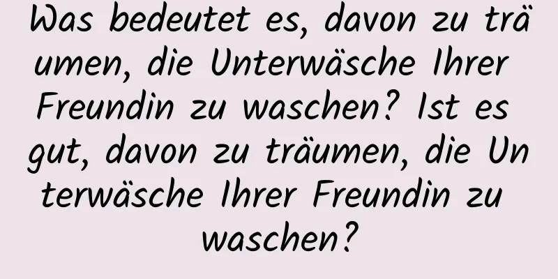 Was bedeutet es, davon zu träumen, die Unterwäsche Ihrer Freundin zu waschen? Ist es gut, davon zu träumen, die Unterwäsche Ihrer Freundin zu waschen?