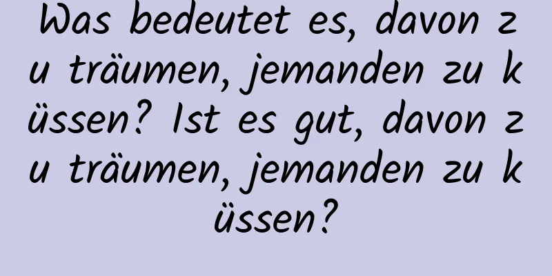 Was bedeutet es, davon zu träumen, jemanden zu küssen? Ist es gut, davon zu träumen, jemanden zu küssen?