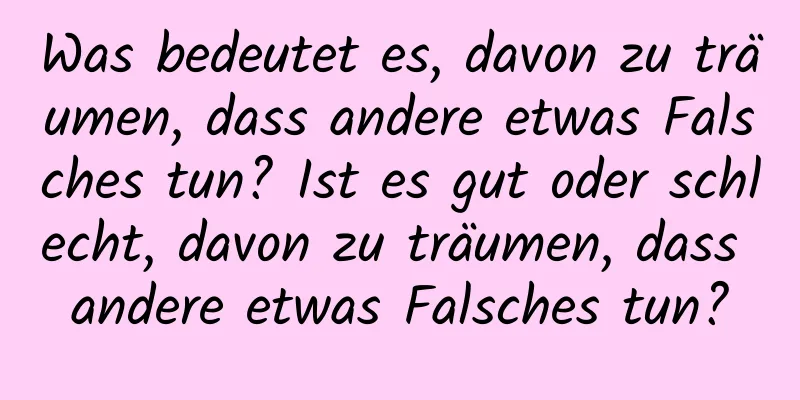 Was bedeutet es, davon zu träumen, dass andere etwas Falsches tun? Ist es gut oder schlecht, davon zu träumen, dass andere etwas Falsches tun?